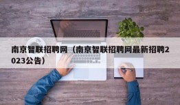 南京智联招聘网（南京智联招聘网最新招聘2023公告）