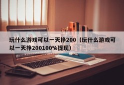 玩什么游戏可以一天挣200（玩什么游戏可以一天挣200100%提现）