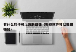 有什么软件可以兼职赚钱（哪些软件可以兼职赚钱）