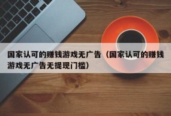 国家认可的赚钱游戏无广告（国家认可的赚钱游戏无广告无提现门槛）