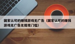 国家认可的赚钱游戏无广告（国家认可的赚钱游戏无广告无提现门槛）