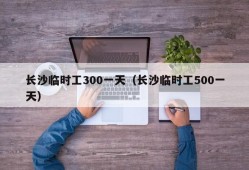 长沙临时工300一天（长沙临时工500一天）