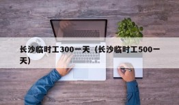 长沙临时工300一天（长沙临时工500一天）