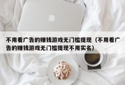 不用看广告的赚钱游戏无门槛提现（不用看广告的赚钱游戏无门槛提现不用实名）