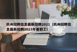 杭州招聘信息最新招聘2021（杭州招聘信息最新招聘2023年暑假工）