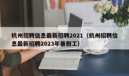 杭州招聘信息最新招聘2021（杭州招聘信息最新招聘2023年暑假工）