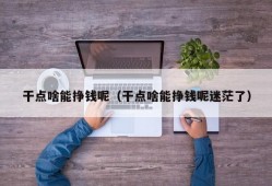 干点啥能挣钱呢（干点啥能挣钱呢迷茫了）