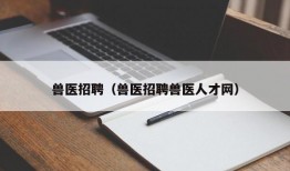 兽医招聘（兽医招聘兽医人才网）