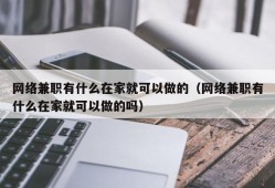 网络兼职有什么在家就可以做的（网络兼职有什么在家就可以做的吗）