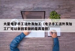 大量电子手工活外发加工（电子手工活外发加工厂可以拿回家做的是真是假）