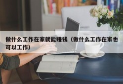 做什么工作在家就能赚钱（做什么工作在家也可以工作）