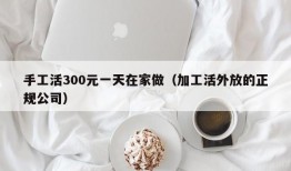 手工活300元一天在家做（加工活外放的正规公司）