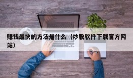 赚钱最快的方法是什么（炒股软件下载官方网站）