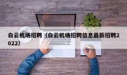 白云机场招聘（白云机场招聘信息最新招聘2022）