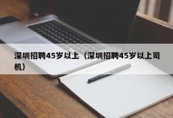 深圳招聘45岁以上（深圳招聘45岁以上司机）