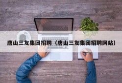 唐山三友集团招聘（唐山三友集团招聘网站）