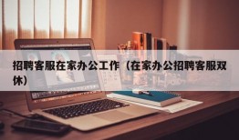 招聘客服在家办公工作（在家办公招聘客服双休）