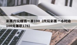 彩票代玩赚钱一单100（代玩彩票一小时给100元兼职178）