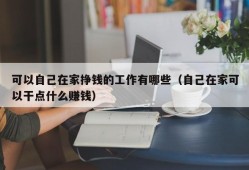 可以自己在家挣钱的工作有哪些（自己在家可以干点什么赚钱）