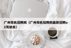 广州司机招聘网（广州司机招聘网最新招聘a2驾驶员）