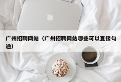 广州招聘网站（广州招聘网站哪些可以直接勾通）