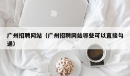 广州招聘网站（广州招聘网站哪些可以直接勾通）