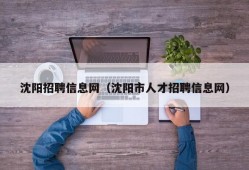 沈阳招聘信息网（沈阳市人才招聘信息网）