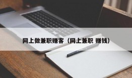 网上做兼职赚客（网上兼职 赚钱）