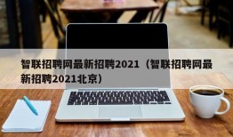 智联招聘网最新招聘2021（智联招聘网最新招聘2021北京）