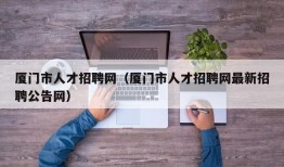 厦门市人才招聘网（厦门市人才招聘网最新招聘公告网）