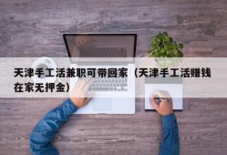 天津手工活兼职可带回家（天津手工活赚钱 在家无押金）