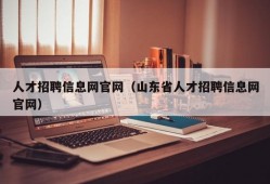 人才招聘信息网官网（山东省人才招聘信息网官网）