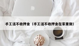 手工活不收押金（手工活不收押金在家里做）