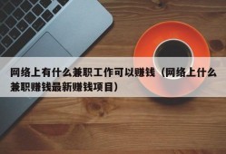 网络上有什么兼职工作可以赚钱（网络上什么兼职赚钱最新赚钱项目）