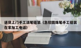 送货上门手工活笔组装（急招圆珠笔手工组装在家加工电话）