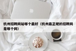 杭州招聘网站哪个最好（杭州最正规的招聘网是哪个网）