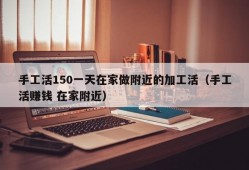 手工活150一天在家做附近的加工活（手工活赚钱 在家附近）