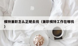 模特兼职怎么正规去找（兼职模特工作在哪找）