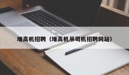 堆高机招聘（堆高机吊司机招聘网站）