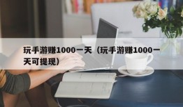 玩手游赚1000一天（玩手游赚1000一天可提现）