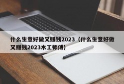 什么生意好做又赚钱2023（什么生意好做又赚钱2023木工师傅）