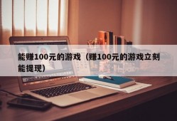 能赚100元的游戏（赚100元的游戏立刻能提现）