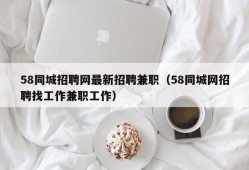 58同城招聘网最新招聘兼职（58同城网招聘找工作兼职工作）