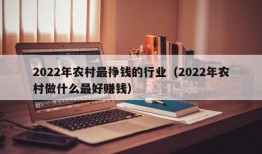 2022年农村最挣钱的行业（2022年农村做什么最好赚钱）