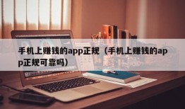 手机上赚钱的app正规（手机上赚钱的app正规可靠吗）