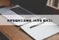 大学生临时工去哪找（大学生 临时工）