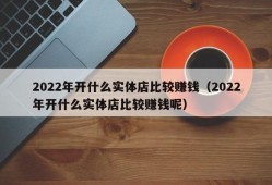 2022年开什么实体店比较赚钱（2022年开什么实体店比较赚钱呢）