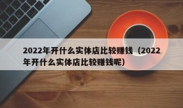 2022年开什么实体店比较赚钱（2022年开什么实体店比较赚钱呢）