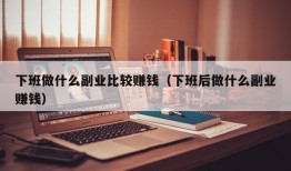 下班做什么副业比较赚钱（下班后做什么副业赚钱）