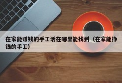 在家能赚钱的手工活在哪里能找到（在家能挣钱的手工）